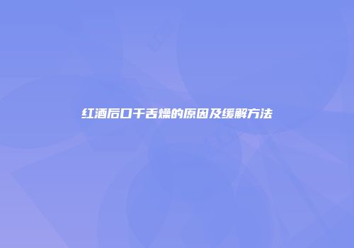 红酒后口干舌燥的原因及缓解方法