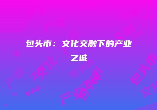 包头市：文化交融下的产业之城