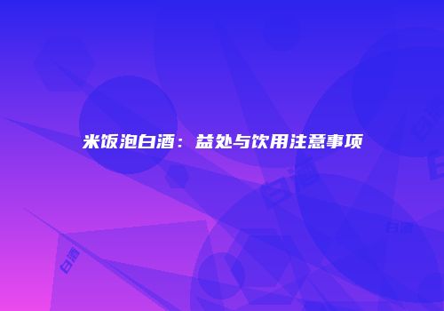 米饭泡白酒：益处与饮用注意事项