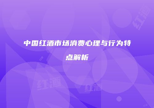 中国红酒市场消费心理与行为特点解析