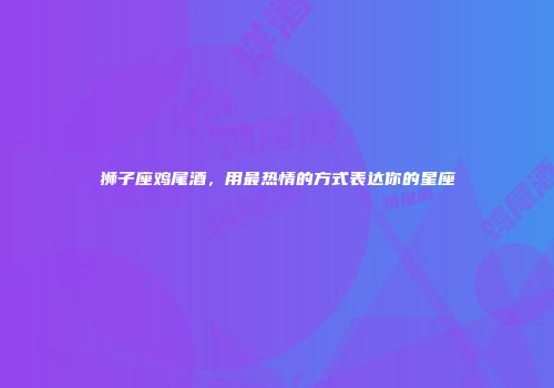 狮子座鸡尾酒，用最热情的方式表达你的星座