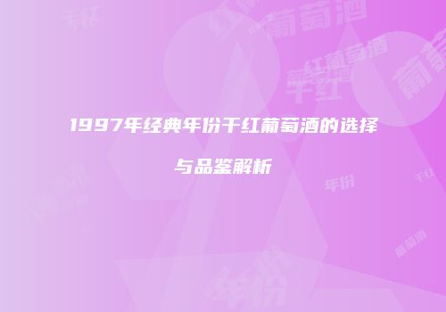 1997年经典年份干红葡萄酒的选择与品鉴解析