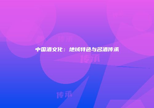 中国酒文化：地域特色与名酒传承