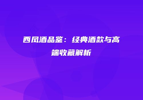 西凤酒品鉴：经典酒款与高端收藏解析