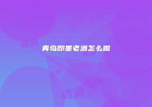 青岛即墨老酒怎么喝