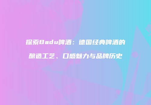 探索Badu啤酒：德国经典啤酒的酿造工艺、口感魅力与品牌历史