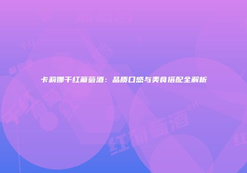 卡莉娜干红葡萄酒：品质口感与美食搭配全解析