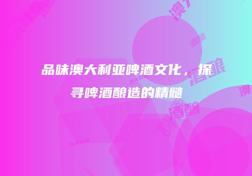 品味澳大利亚啤酒文化，探寻啤酒酿造的精髓