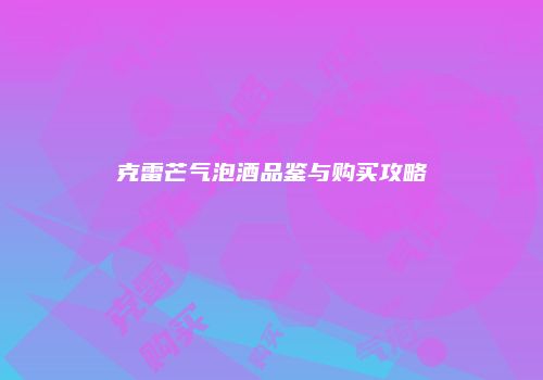 克雷芒气泡酒品鉴与购买攻略