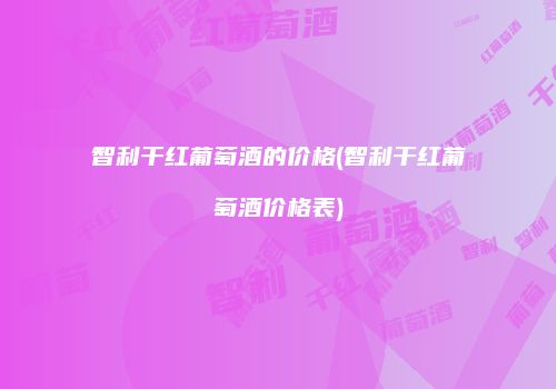 智利干红葡萄酒的价格(智利干红葡萄酒价格表)
