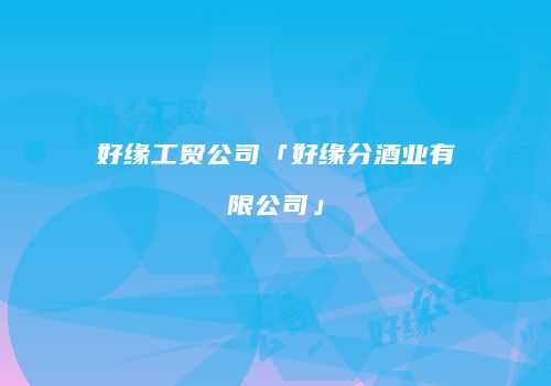 好缘工贸公司「好缘分酒业有限公司」
