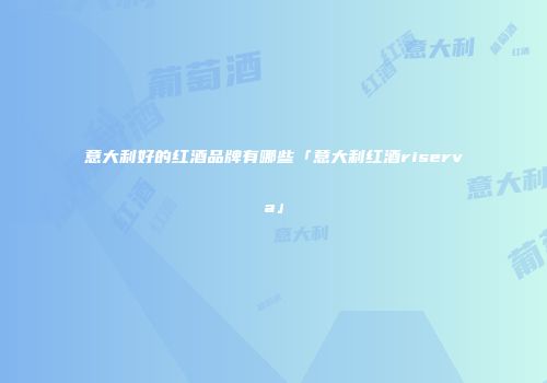 意大利好的红酒品牌有哪些「意大利红酒riserva」