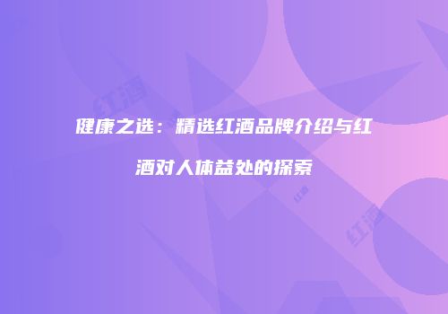 健康之选：精选红酒品牌介绍与红酒对人体益处的探索