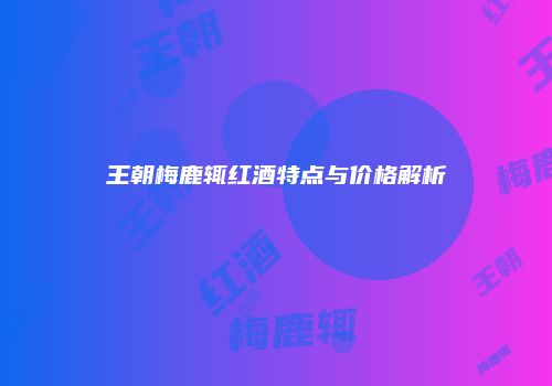 王朝梅鹿辄红酒特点与价格解析