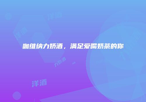 咖维纳力娇酒，满足爱喝奶茶的你