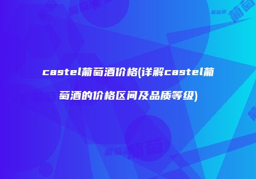 castel葡萄酒价格(详解castel葡萄酒的价格区间及品质等级)