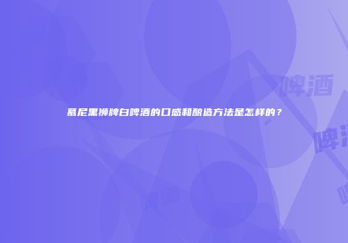 慕尼黑狮牌白啤酒的口感和酿造方法是怎样的？