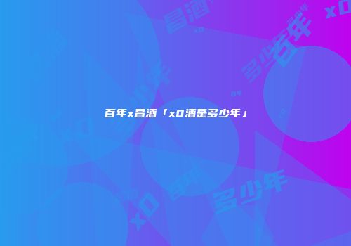 百年x昌酒「x0酒是多少年」
