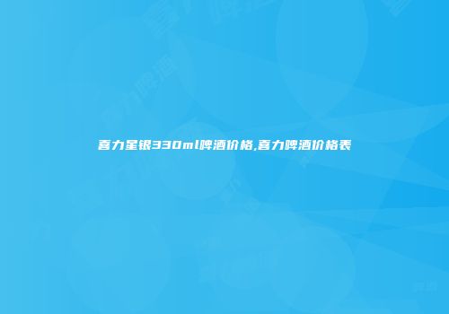 喜力星银330ml啤酒价格,喜力啤酒价格表
