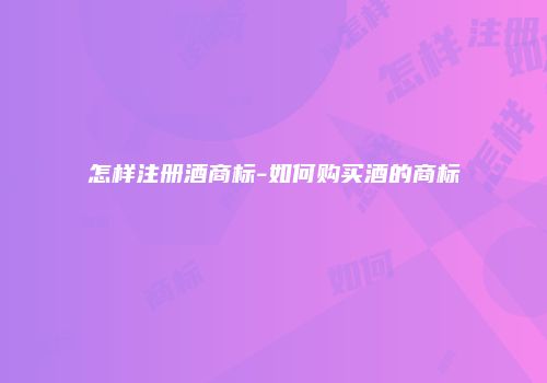 怎样注册酒商标-如何购买酒的商标