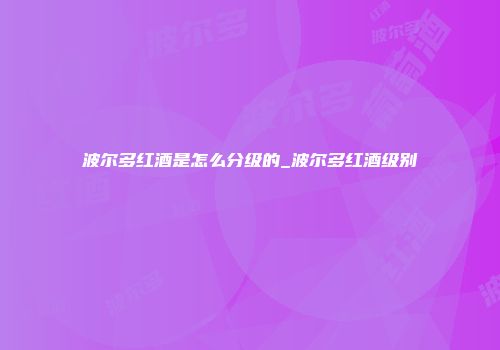 波尔多红酒是怎么分级的_波尔多红酒级别