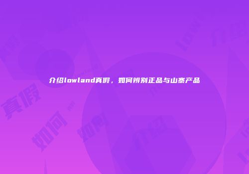 介绍lowland真假，如何辨别正品与山寨产品