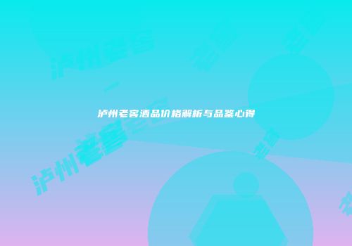泸州老窖酒品价格解析与品鉴心得