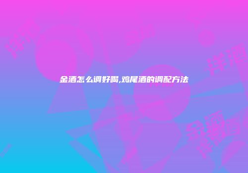 金酒怎么调好喝,鸡尾酒的调配方法