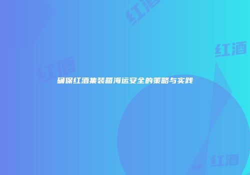 确保红酒集装箱海运安全的策略与实践