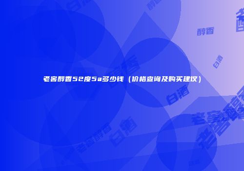 老窖醇香52度5a多少钱（价格查询及购买建议）