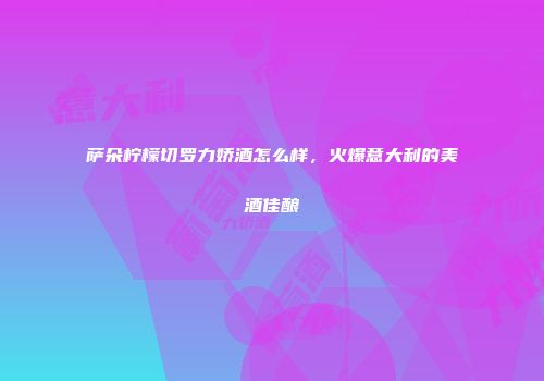 萨朵柠檬切罗力娇酒怎么样，火爆意大利的美酒佳酿