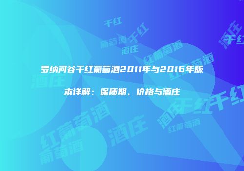 罗纳河谷干红葡萄酒2011年与2016年版本详解：保质期、价格与酒庄