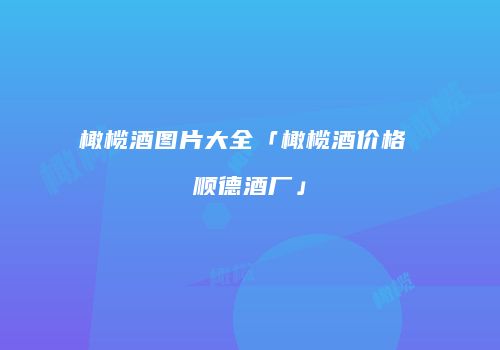 橄榄酒图片大全「橄榄酒价格 顺德酒厂」
