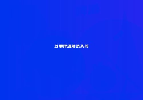 过期啤酒能洗头吗