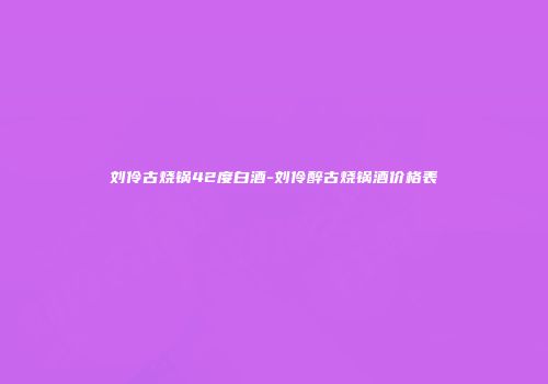 刘伶古烧锅42度白酒-刘伶醉古烧锅酒价格表