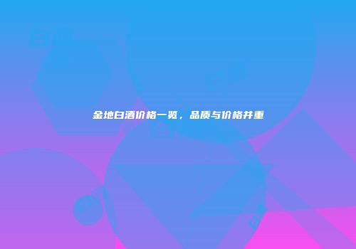 金地白酒价格一览，品质与价格并重