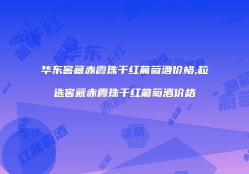华东窖藏赤霞珠干红葡萄酒价格,粒选窖藏赤霞珠干红葡萄酒价格