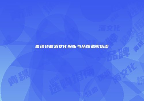青稞特曲酒文化探析与品牌选购指南