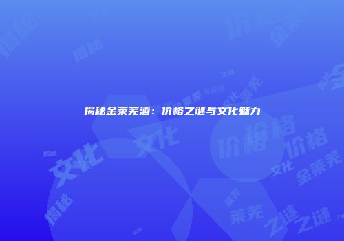 揭秘金莱芜酒：价格之谜与文化魅力