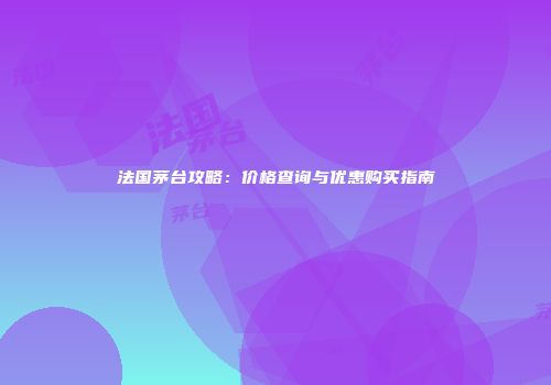 法国茅台攻略：价格查询与优惠购买指南