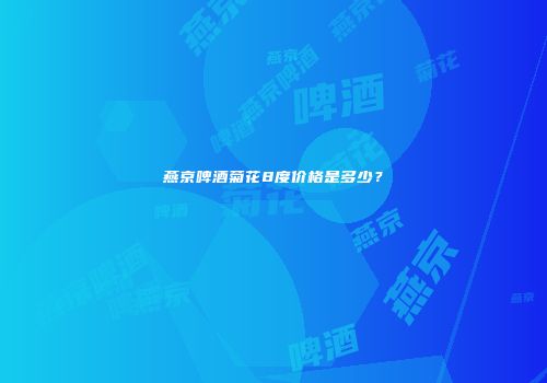 燕京啤酒菊花8度价格是多少？