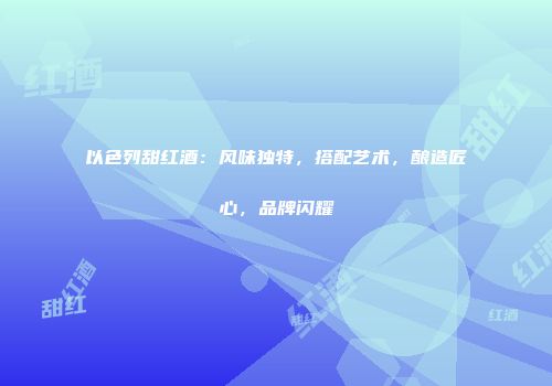 以色列甜红酒：风味独特，搭配艺术，酿造匠心，品牌闪耀