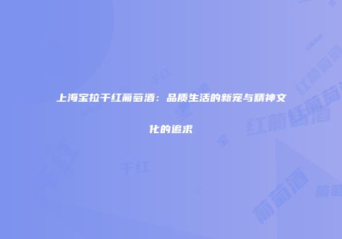 上海宝拉干红葡萄酒：品质生活的新宠与精神文化的追求