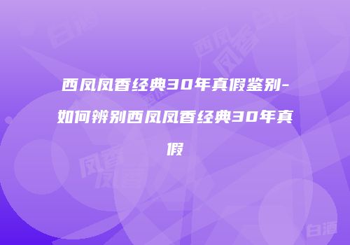 西凤凤香经典30年真假鉴别-如何辨别西凤凤香经典30年真假