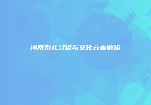 河南婚礼习俗与文化元素解析