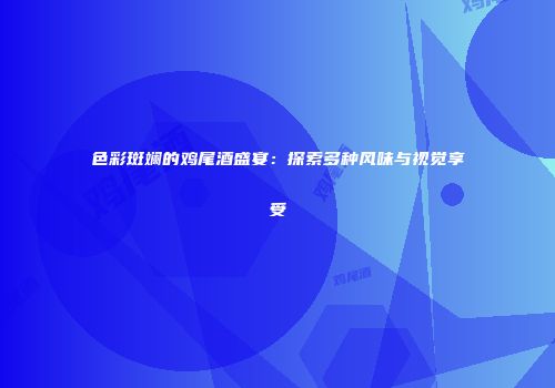色彩斑斓的鸡尾酒盛宴：探索多种风味与视觉享受