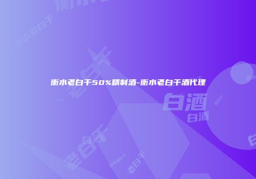 衡水老白干50%精制酒-衡水老白干酒代理