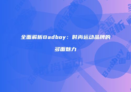 全面解析Badboy：时尚运动品牌的多面魅力