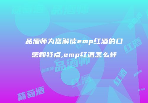品酒师为您解读emp红酒的口感和特点,emp红酒怎么样