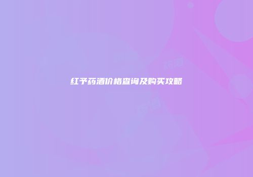 红予药酒价格查询及购买攻略